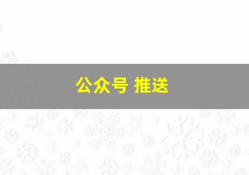 公众号 推送